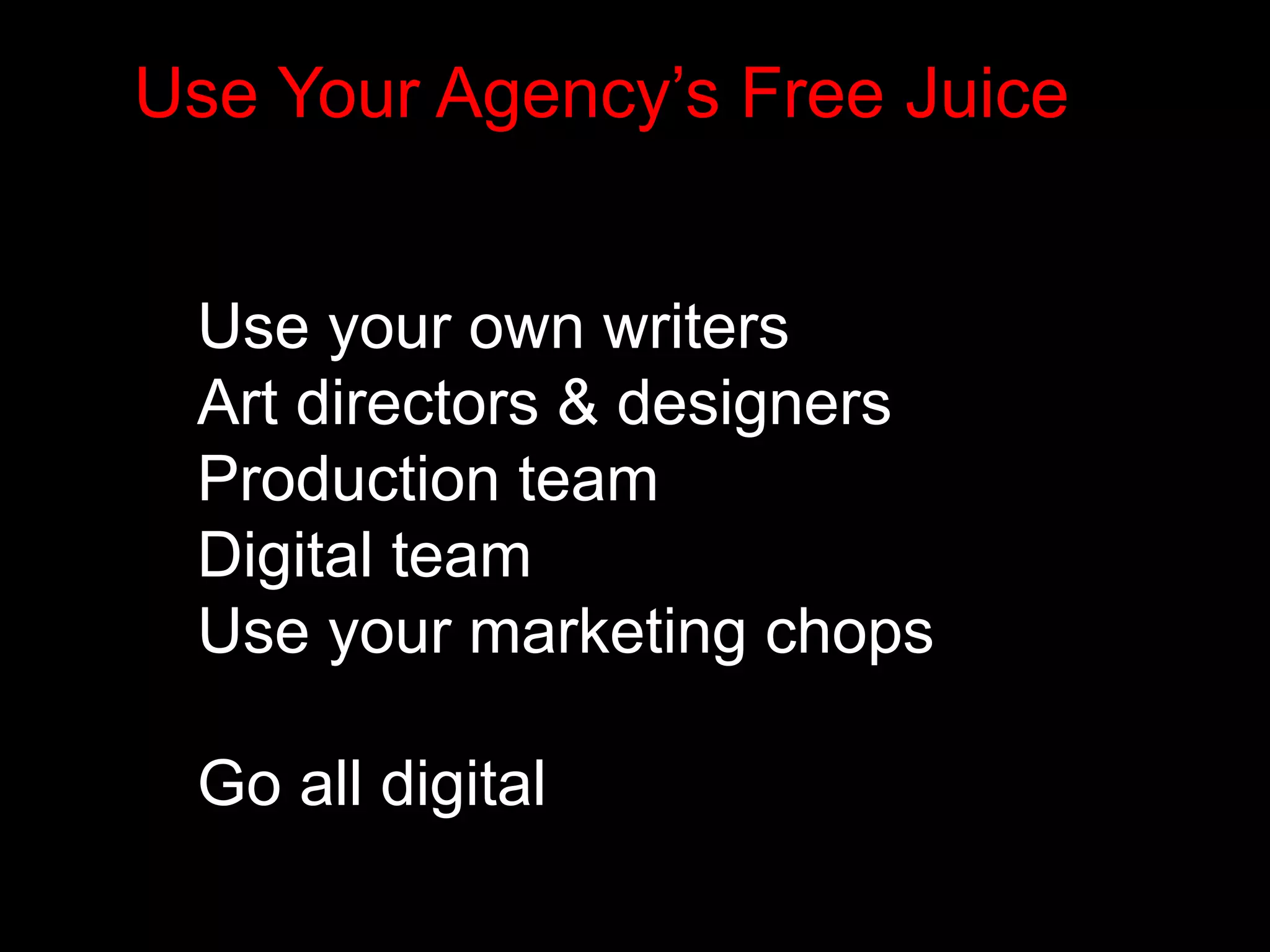 Use Your Agency’s Free Juice 
Use your own writers 
Art directors & designers 
Production team 
Digital team 
Use your marketing chops 
Go all digital 
 