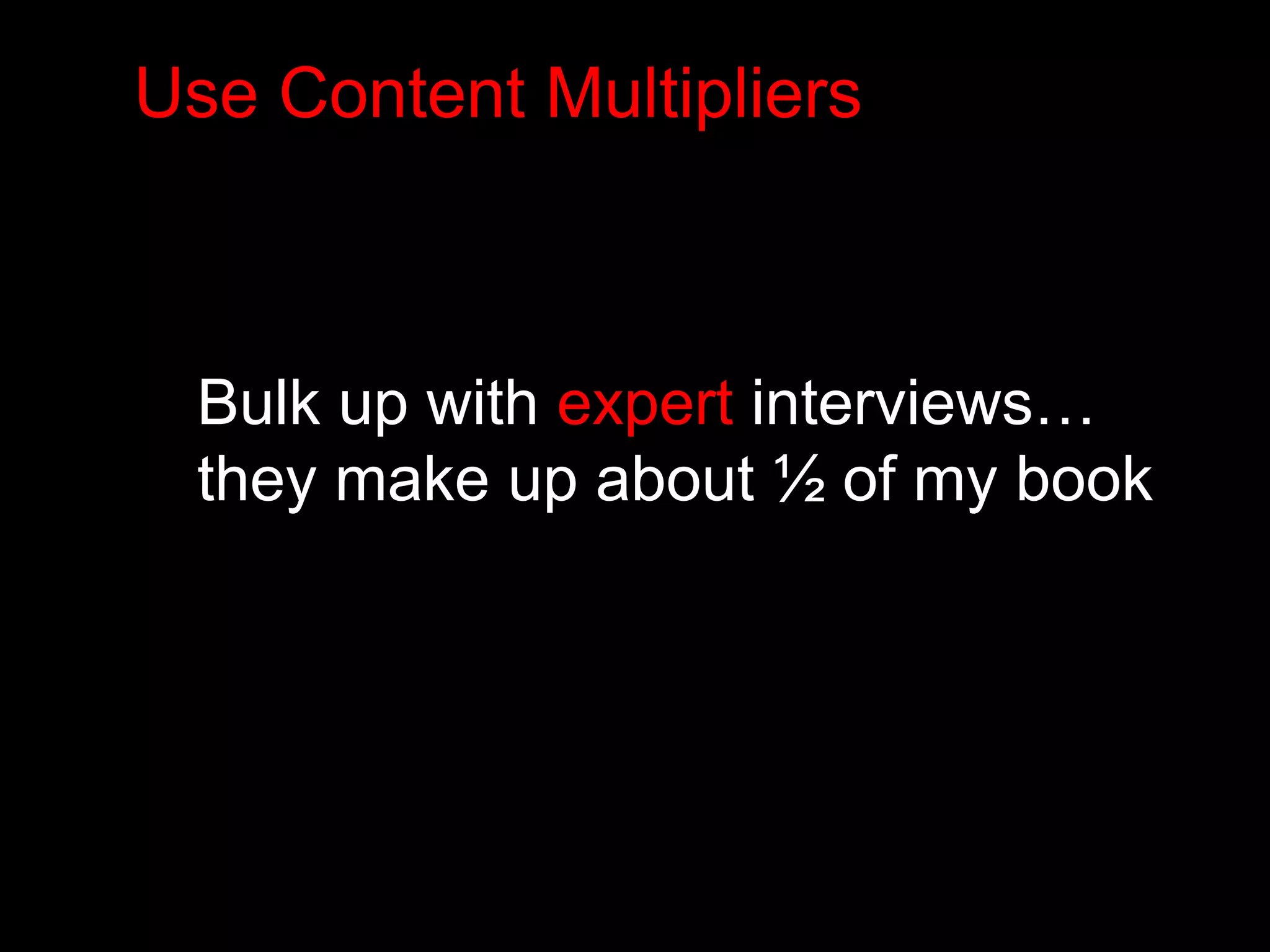 Use Content Multipliers 
Bulk up with expert interviews… 
they make up about ½ of my book 
 
