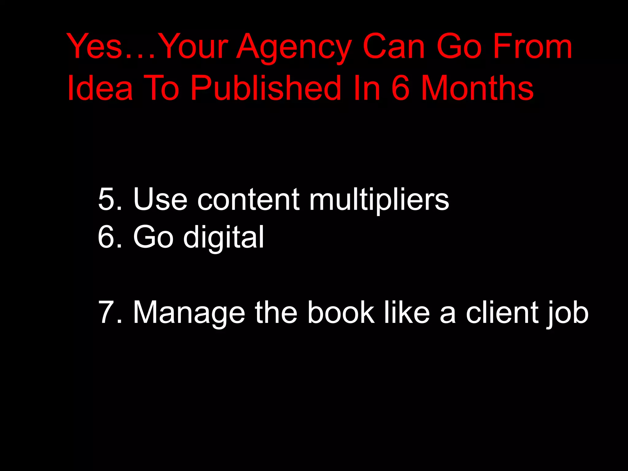Yes…Your Agency Can Go From 
Idea To Published In 6 Months 
5. Use content multipliers 
6. Go digital 
7. Manage the book like a client job 
 