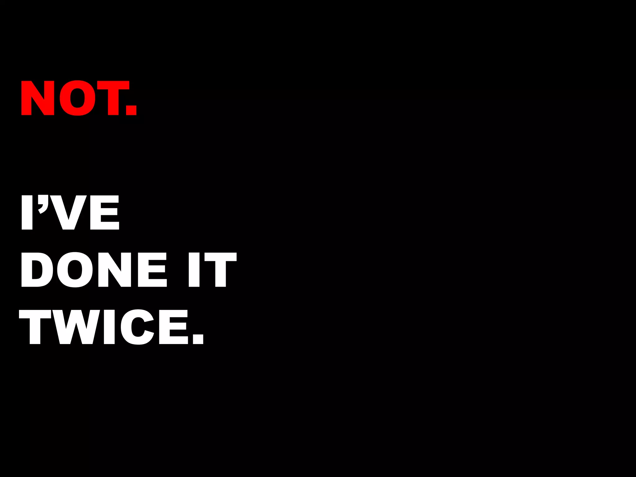 NOT. 
I’VE 
DONE IT 
TWICE. 
 