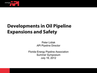 Developments in Oil Pipeline
Expansions and Safety

                    Peter Lidiak
                API Pipeline Director

         Florida Energy Pipeline Association
                 Summer Symposium
                    July 19, 2012
 