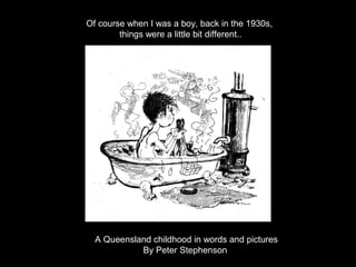 Of course when I was a boy, back in the 1930s,
        things were a little bit different..




  A Queensland childhood in words and pictures
            By Peter Stephenson
 