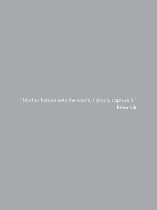 “Mother Nature sets the scene, I simply capture it.”
                                          Peter Lik
 