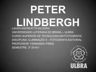 PETER
LINDBERGHLAURA ANDREATTA SILVEIRA
UNIVERSIDADE LUTERANA DO BRASIL – ULBRA
CURSO SUPERIOR DE TECNOLOGIA EM FOTOGRAFIA
DISCIPLINA: ILUMINAÇÃO II – FOTOGRAFIA EDITORIAL
PROFESSOR: FERNANDO PIRES
SEMESTRE: 3º 2016/1
 