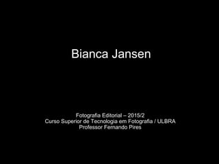 Bianca Jansen
Fotografia Editorial – 2015/2
Curso Superior de Tecnologia em Fotografia / ULBRA
Professor Fernando Pires
 