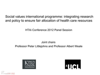 Social values international programme: integrating research
and policy to ensure fair allocation of health care resources

              HTAi Conference 2012 Panel Session



                             Joint chairs
      Professor Peter Littlejohns and Professor Albert Weale
                                 
 