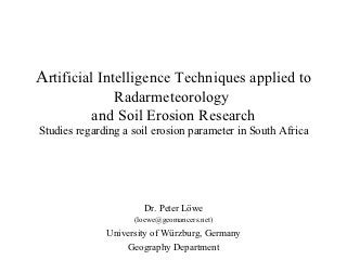 Artificial Intelligence Techniques applied to
              Radarmeteorology
           and Soil Erosion Research
Studies regarding a soil erosion parameter in South Africa




                      Dr. Peter Löwe
                    (loewe@geomancers.net)
              University of Würzburg, Germany
                  Geography Department
 