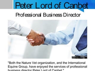 Peter Lord of Canbet
Professional BusinessDirector
"Both the Nature Vet organization, and the International
Equine Group, have enjoyed the services of professional
 