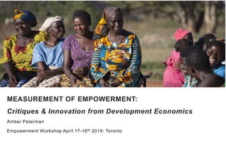 Amber Peterman
Empowerment Workshop April 17-18th 2019: Toronto
MEASUREMENT OF EMPOWERMENT:
Critiques & Innovation from Development Economics
 