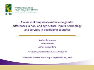 A review of empirical evidence on gender  differences in non-land agricultural inputs, technology  and services in developing countries Amber Peterman Julia Behrman Agnes Quisumbing Poverty, Hunger and Nutrition Division (PHND), IFPRI FAO SOFA Writers Workshop – September 16, 2009 