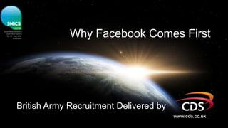 Why Facebook Comes First




British Army Recruitment Delivered by
                                        www.cds.co.uk
 