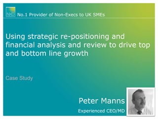 Peter Manns
Experienced CEO/MD
No.1 Provider of Non-Execs to UK SMEs
Using strategic re-positioning and
financial analysis and review to drive top
and bottom line growth
Case Study
 