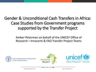 Gender & Unconditional Cash Transfers in Africa:
Case Studies from Government programs
supported by the Transfer Project
Amber Peterman on behalf of the UNICEF Office of
Research—Innocenti & FAO Transfer Project Teams
 