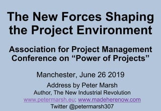 The New Forces Shaping
the Project Environment
Association for Project Management
Conference on “Power of Projects”
Manchester, June 26 2019
Address by Peter Marsh
Author, The New Industrial Revolution
www.petermarsh.eu; www.madeherenow.com
Twitter @petermarsh307
 
