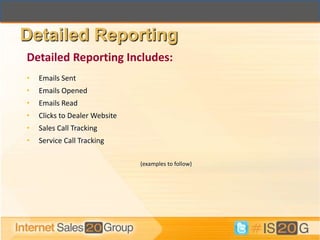 Detailed Reporting
Detailed Reporting Includes:
•   Emails Sent
•   Emails Opened
•   Emails Read
•   Clicks to Dealer Website
•   Sales Call Tracking
•   Service Call Tracking

                               (examples to follow)
 
