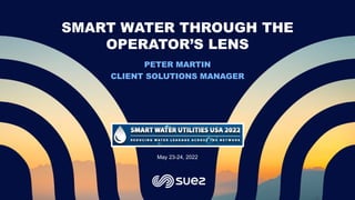 PETER MARTIN
CLIENT SOLUTIONS MANAGER
May 23-24, 2022
SMART WATER THROUGH THE
OPERATOR’S LENS
 