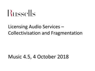 Licensing Audio Services –
Collectivisation and Fragmentation
Music 4.5, 4 October 2018
 