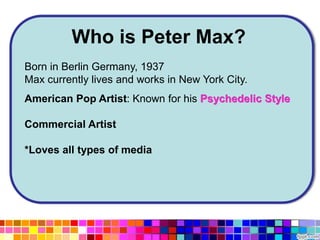 Who is Peter Max?
Born in Berlin Germany, 1937
Max currently lives and works in New York City.
American Pop Artist: Known for his Psychedelic Style
Commercial Artist
*Loves all types of media
Psychedelic Style
 