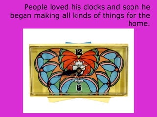People loved his clocks and soon he
began making all kinds of things for the
home.
 