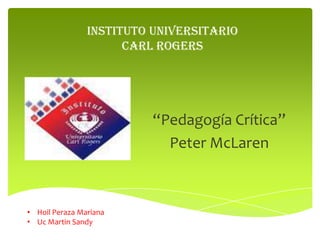 INSTITUTO UNIVERSITARIO
CARL ROGERS

“Pedagogía Crítica”
Peter McLaren

• Hoil Peraza Mariana
• Uc Martin Sandy

 