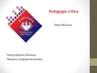 Pedagogía crítica
d

Yasury Ramírez Rovirosa
Maestro: Ezequiel Hernández

Peter McLaren

 