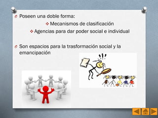 O Poseen una doble forma:
 Mecanismos de clasificación
 Agencias para dar poder social e individual

O Son espacios para la trasformación social y la

emancipación

 