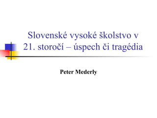 Slovenské vysoké školstvo v 21. storočí – úspech či tragédia Peter Mederly 