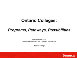Ontario Colleges:
Programs, Pathways, Possibilities
Peter Meehan, Chair,
School of Liberal Arts and Academic Partnerships
Seneca College

 