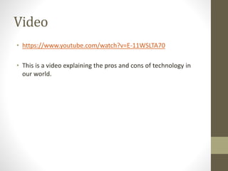 Video
• https://www.youtube.com/watch?v=E-11WSLTA70
• This is a video explaining the pros and cons of technology in
our world.
 