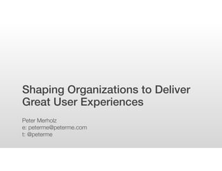 Shaping Organizations to Deliver
Great User Experiences
Peter Merholz
e: peterme@peterme.com
t: @peterme
 