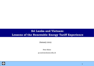Sri Lanka and Vietnam:
Lessons of the Renewable Energy Tariff Experience
January 2012

Peter Meier
pe.meier@alumni.ethz.ch

1

 