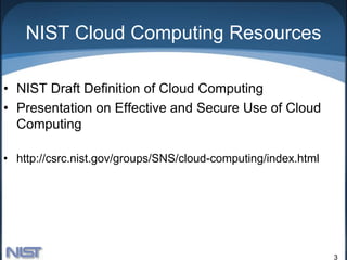 NIST Cloud Computing Resources

• NIST Draft Definition of Cloud Computing
• Presentation on Effective and Secure Use of Cloud
  Computing

• http://csrc.nist.gov/groups/SNS/cloud-computing/index.html




                                                               3
 