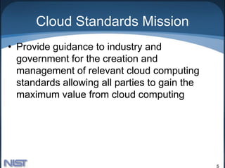 Cloud Standards Mission
• Provide guidance to industry and
  government for the creation and
  management of relevant cloud computing
  standards allowing all parties to gain the
  maximum value from cloud computing




                                               5
 