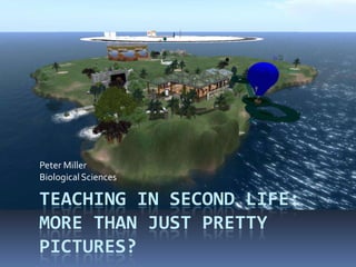 Peter Miller Biological Sciences Teaching in Second Life: more than just pretty pictures? 