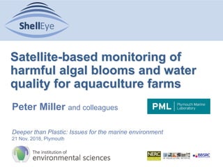 Satellite-based monitoring of
harmful algal blooms and water
quality for aquaculture farms
Peter Miller and colleagues
Deeper than Plastic: Issues for the marine environment
21 Nov. 2018, Plymouth
 