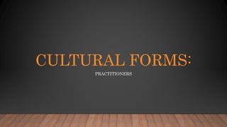 CULTURAL FORMS:
PRACTITIONERS
 