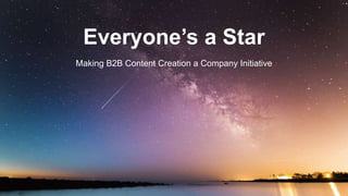 Everyone’s a Star
Making B2B Content Creation a Company Initiative
 