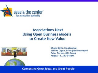 Associations Next Using Open Business Models  to Create New Value Chuck Davis, InnoCentive Jeff De Cagna, Principled Innovation Peter Turner, MCI Group August 18, 230-345pm Connecting Great Ideas and Great People 