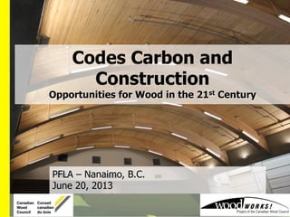 PFLA – Nanaimo, B.C.
June 20, 2013
Codes Carbon and
Construction
Opportunities for Wood in the 21st Century
 