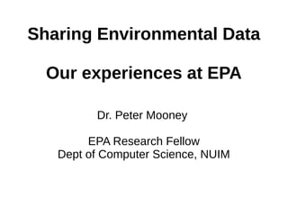 Sharing Environmental Data
Our experiences at EPA
Dr. Peter Mooney
EPA Research Fellow
Dept of Computer Science, NUIM
 