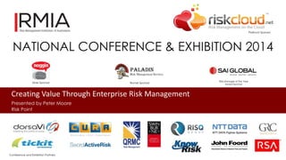 NATIONAL CONFERENCE & EXHIBITION 2014 
Creating Value Through Enterprise Risk Management 
Presented by Peter Moore 
Risk Point 
Platinum Sponsor 
Silver Sponsor Bronze Sponsor 
Risk Manager of the Year 
Award Sponsor 
Conference and Exhibition Partners 
 