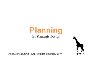 Planning
for Strategic Design
Peter Morville, UX STRAT, Boulder, Colorado, 2017
 