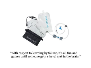 With respect to learning by failure, its all fun and
games until someone gets a larval cyst in the brain.
 