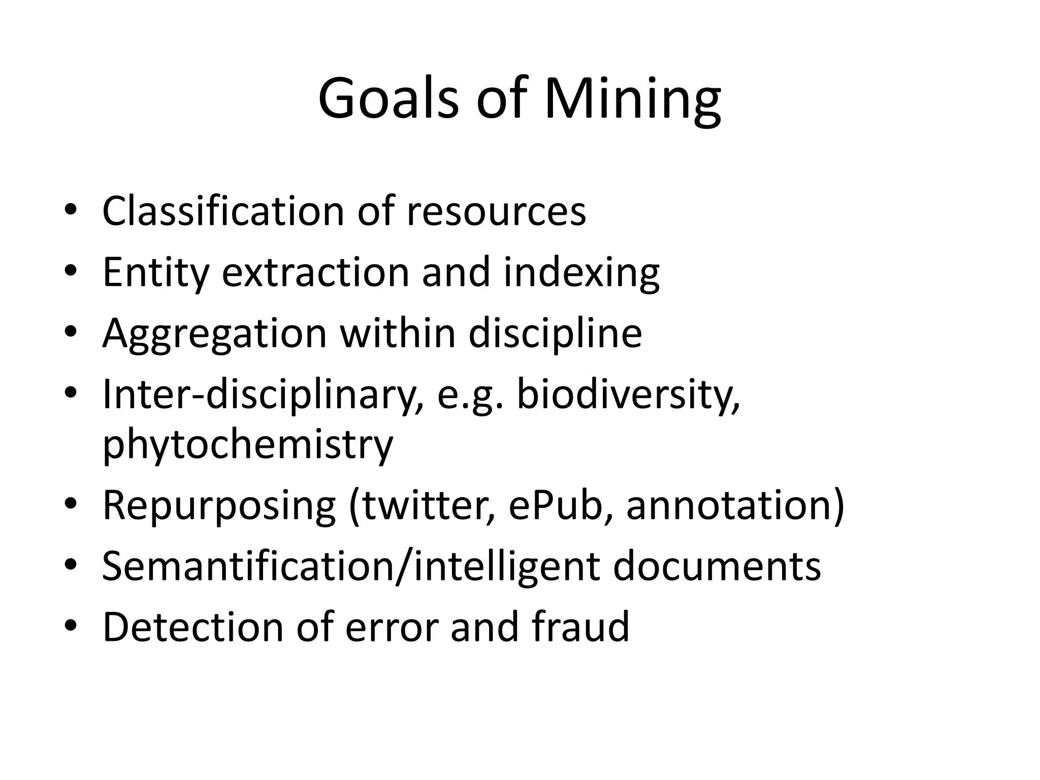 Goals of Mining 
• Classification of resources 
• Entity extraction and indexing 
• Aggregation within discipline 
• Inter-disciplinary, e.g. biodiversity, 
phytochemistry 
• Repurposing (twitter, ePub, annotation) 
• Semantification/intelligent documents 
• Detection of error and fraud 
 
