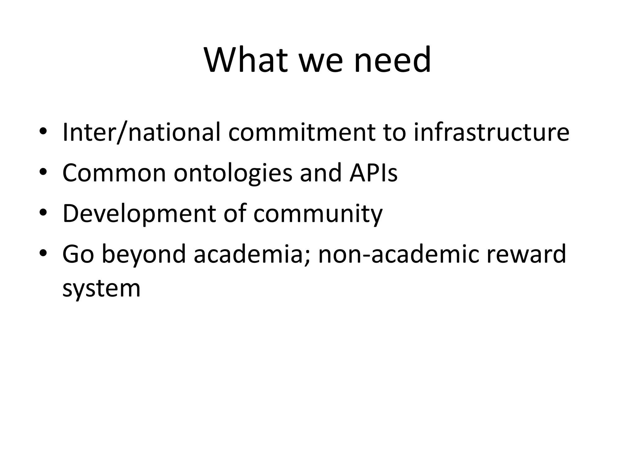 What we need 
• Inter/national commitment to infrastructure 
• Common ontologies and APIs 
• Development of community 
• Go beyond academia; non-academic reward 
system 

