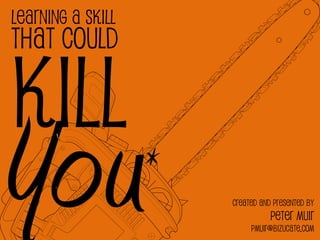 Learning a Skill
That Could

Kill
You                *
                       Created and presented by
                                  Peter Muir
                            pmuir@bizucate.com
 