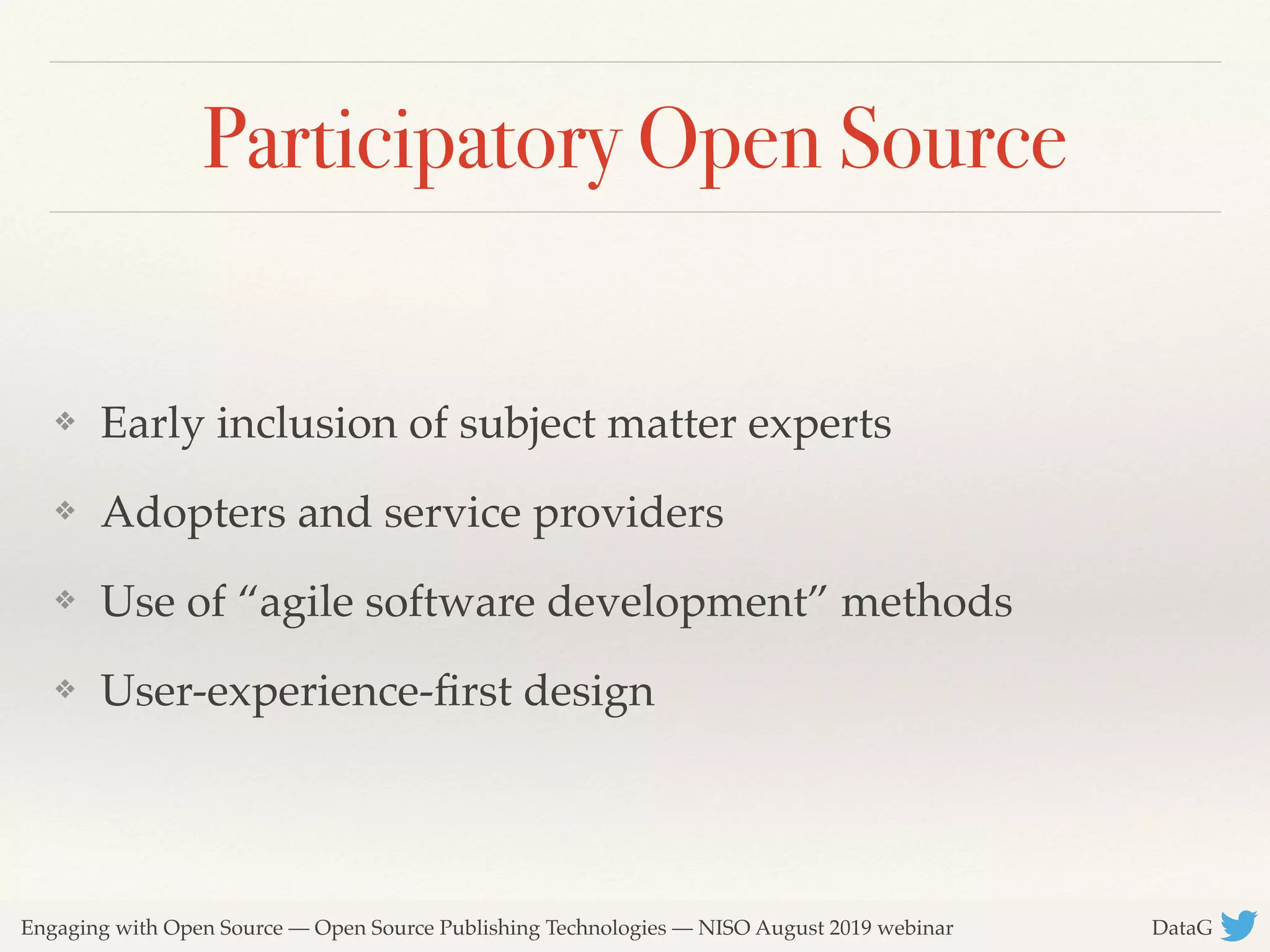 Engaging with Open Source — Open Source Publishing Technologies — NISO August 2019 webinar DataG
Participatory Open Source
❖ Early inclusion of subject matter experts
❖ Adopters and service providers
❖ Use of “agile software development” methods
❖ User-experience-ﬁrst design
 