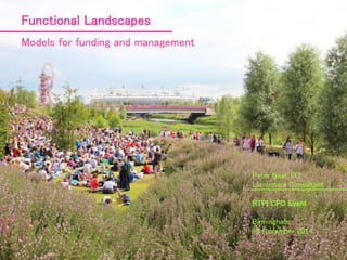 Peter Neal, FLI 
Landscape Consultant 
RTPI CPD Event 
Birmingham 
13 November 2014 
Functional Landscapes 
Models for funding and management 
 