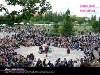 Mauerpark, Berling 
http://www.mauerpark.info/kultur/mauerparkkaraoke/ 
Uses and 
Activities 
 