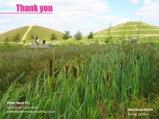 Northala Fields 
Ealing, London 
Thank you 
Peter Neal FLI 
Landscape Consultant 
peter@peternealconsulting.co.uk 
